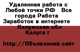 Удаленная работа с Любой точки РФ - Все города Работа » Заработок в интернете   . Калужская обл.,Калуга г.